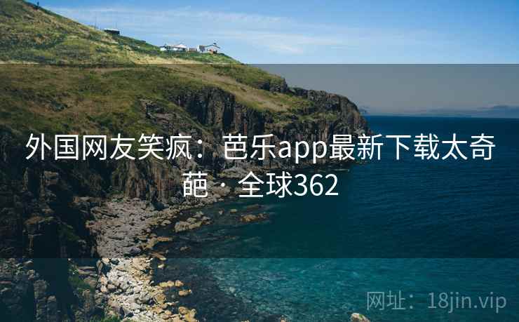 外国网友笑疯：芭乐app最新下载太奇葩 · 全球362
