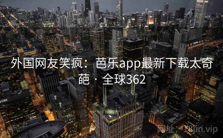 外国网友笑疯：芭乐app最新下载太奇葩 · 全球362  第2张