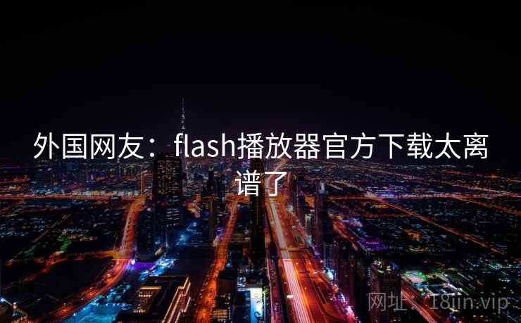 外国网友：flash播放器官方下载太离谱了