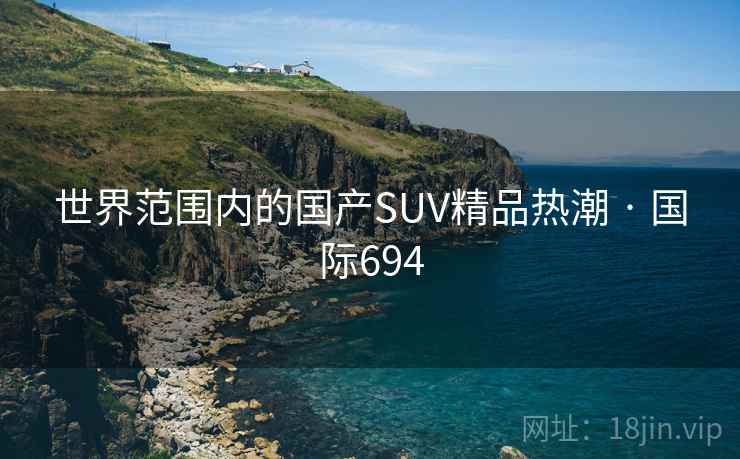 世界范围内的国产SUV精品热潮 · 国际694 第2张 世界范围内的国产SUV精品热潮 · 国际694 第2张