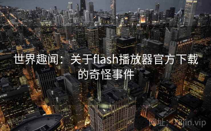 世界趣闻:关于flash播放器官方下载的奇怪事件 第1张 世界趣闻:关于flash播放器官方下载的奇怪事件 第1张