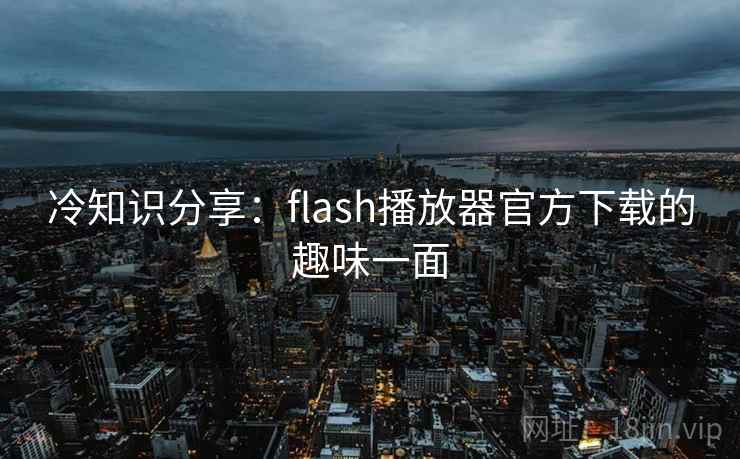 冷知识分享：flash播放器官方下载的趣味一面