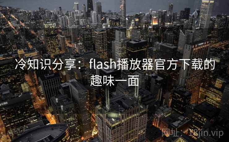 冷知识分享：flash播放器官方下载的趣味一面  第2张