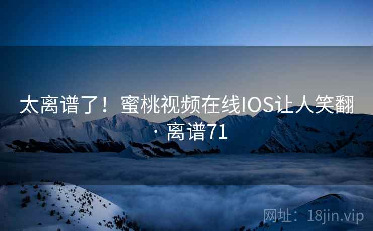 太离谱了！蜜桃视频在线IOS让人笑翻 · 离谱71  第1张