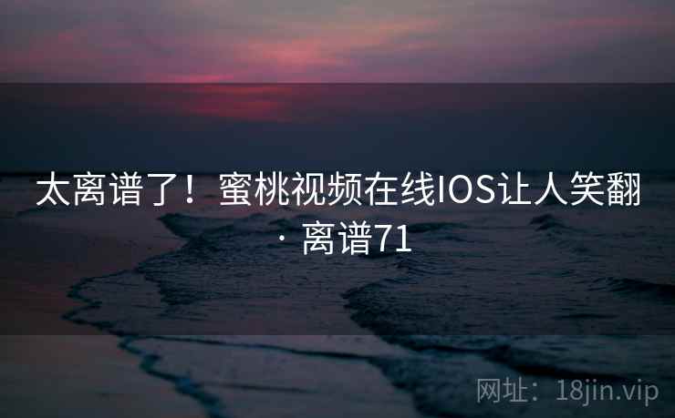 太离谱了！蜜桃视频在线IOS让人笑翻 · 离谱71  第2张