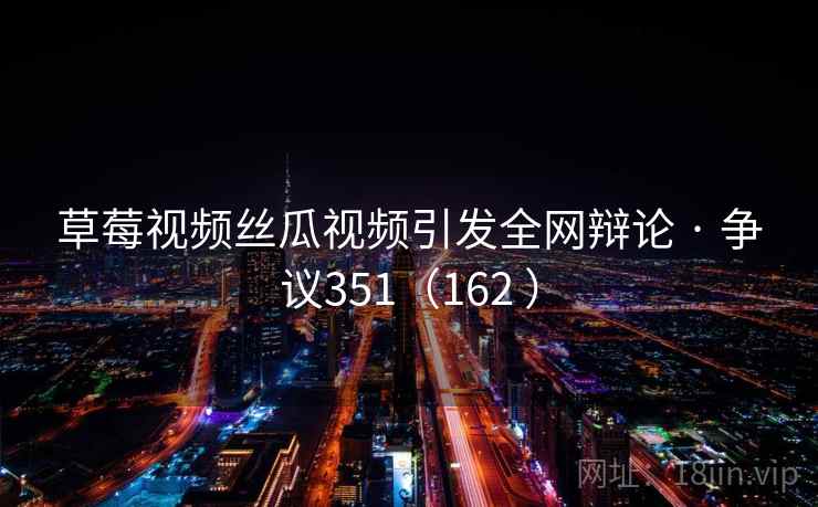 草莓视频丝瓜视频引发全网辩论 · 争议351(162 ) 第2张 草莓视频丝瓜视频引发全网辩论 · 争议351(162 ) 第2张