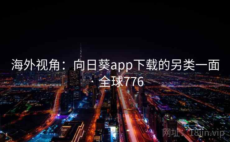 海外视角:向日葵app下载的另类一面 · 全球776 第2张 海外视角:向日葵app下载的另类一面 · 全球776 第2张