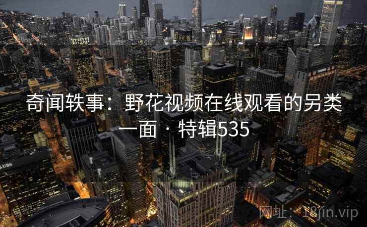 奇闻轶事：野花视频在线观看的另类一面 · 特辑535
