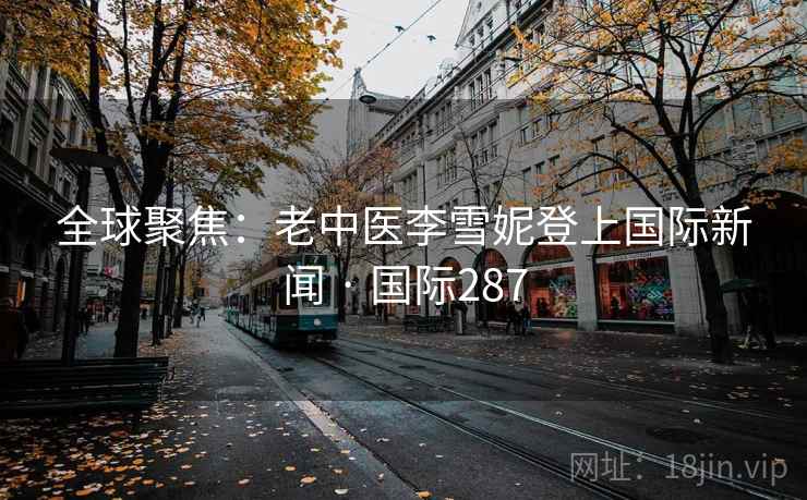 全球聚焦：老中医李雪妮登上国际新闻 · 国际287